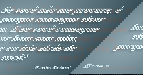 Se você não me procura, é porque consegue viver bem. E se você consegue viver bem sem mim, porque eu iria atrás de você?... Frase de Everton Richard.