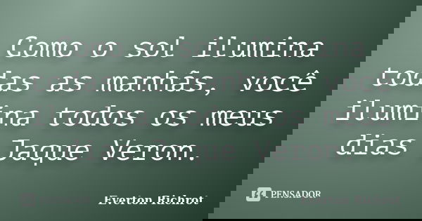 Como o sol ilumina todas as manhãs, você ilumina todos os meus dias Jaque Veron.... Frase de Everton Richrot.