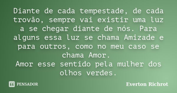 Diante de cada tempestade, de cada trovão, sempre vai existir uma luz a se chegar diante de nós. Para alguns essa luz se chama Amizade e para outros, como no me... Frase de Everton Richrot.