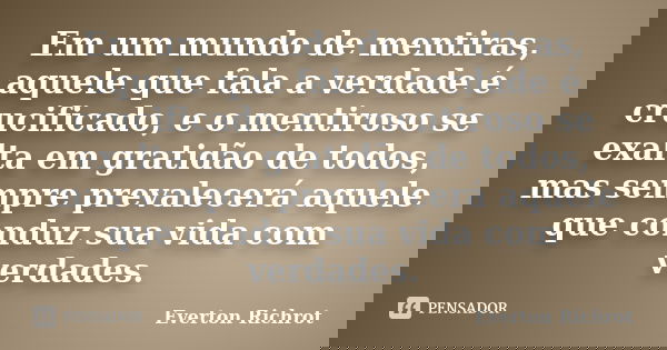 Em um mundo de mentiras, aquele que fala a verdade é crucificado, e o mentiroso se exalta em gratidão de todos, mas sempre prevalecerá aquele que conduz sua vid... Frase de Everton Richrot.