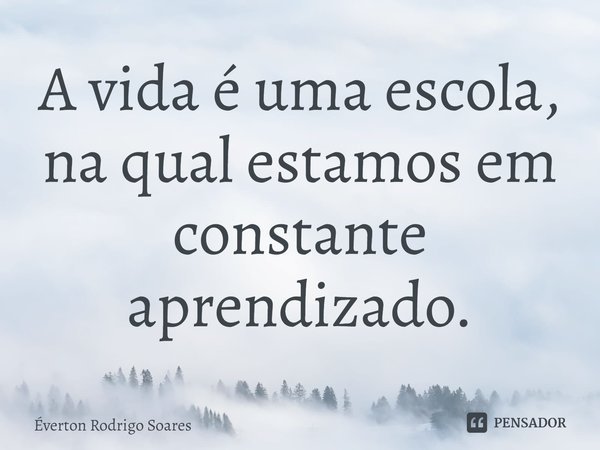 ⁠A vida é uma escola, na qual estamos em constante aprendizado.... Frase de Éverton Rodrigo Soares.