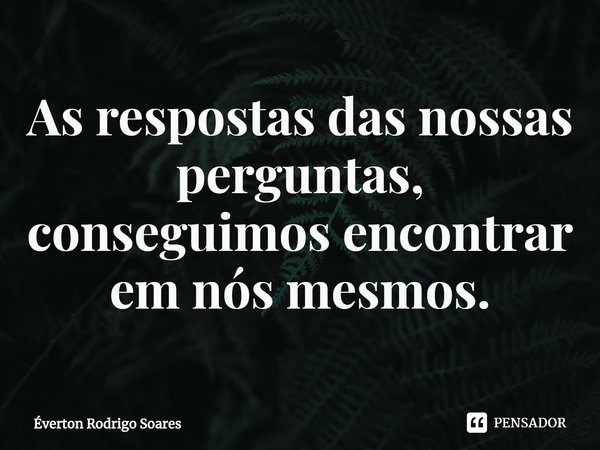 ⁠As respostas das nossas perguntas, conseguimos encontrar em nós mesmos.... Frase de Éverton Rodrigo Soares.