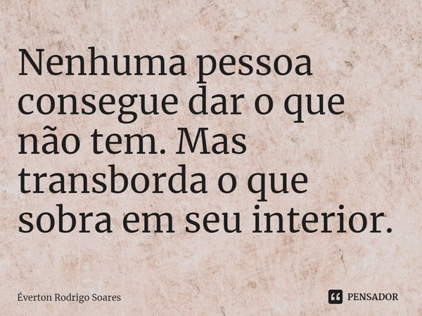 ⁠Nenhuma pessoa consegue dar o que não tem. Mas transborda o que sobra em seu interior.... Frase de Éverton Rodrigo Soares.