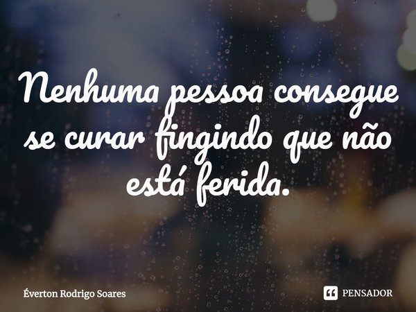 ⁠Nenhuma pessoa consegue se curar fingindo que não está ferida.... Frase de Éverton Rodrigo Soares.