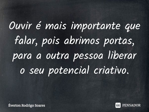 ⁠Ouvir é mais importante que falar, pois abrimos portas, para a outra pessoa liberar o seu potencial criativo.... Frase de Éverton Rodrigo Soares.