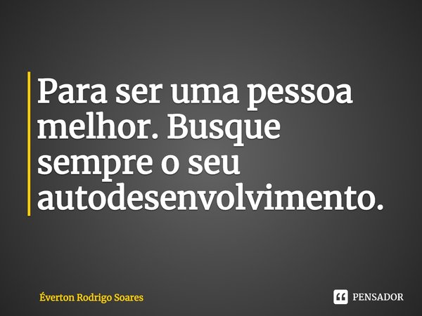 ⁠Para ser uma pessoa melhor. Busque sempre o seu autodesenvolvimento.... Frase de Éverton Rodrigo Soares.