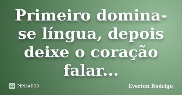 Primeiro domina-se língua, depois deixe o coração falar...... Frase de Everton Rodrigo.