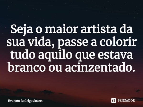 ⁠Seja o maior artista da sua vida, passe a colorir tudo aquilo que estava branco ou acinzentado.... Frase de Éverton Rodrigo Soares.