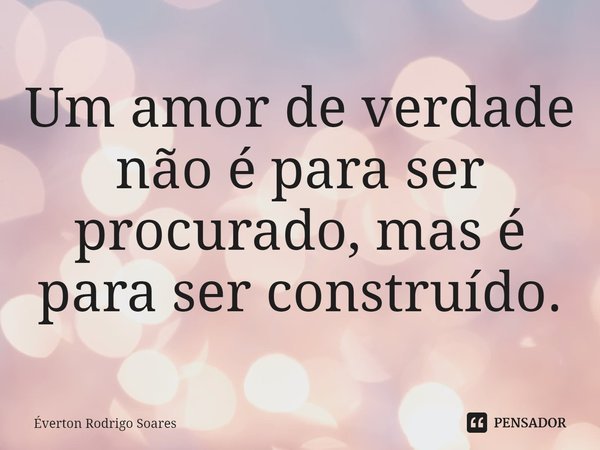 ⁠Um amor de verdade não é para ser procurado, mas é para ser construído.... Frase de Éverton Rodrigo Soares.