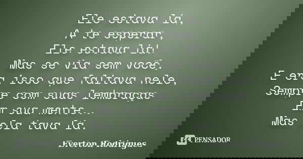 Ele estava lá, A te esperar, Ele estava lá! Mas se via sem você, E era isso que faltava nele, Sempre com suas lembraças Em sua mente.. Mas ela tava lá.... Frase de Everton Rodriguês.