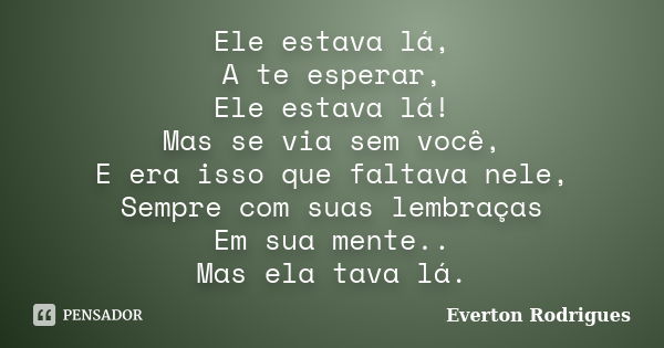 Ele estava lá, A te esperar, Ele estava lá! Mas se via sem você, E era isso que faltava nele, Sempre com suas lembraças Em sua mente.. Mas ela tava lá.... Frase de Everton Rodriguês.