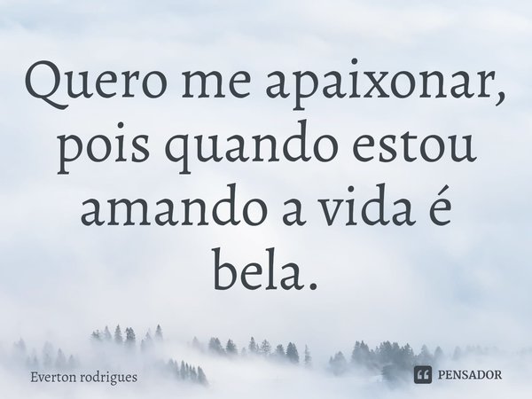 Quero me apaixonar, pois quando estou amando a vida é bela.⁠... Frase de Everton Rodrigues.