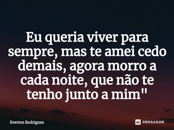 ⁠Eu queria viver para sempre, mas te amei cedo demais, agora morro a cada noite, que não te tenho junto a mim"... Frase de Everton Rodriguez.