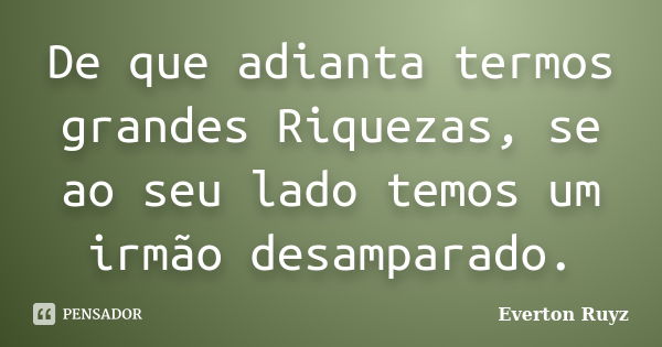 De que adianta termos grandes Riquezas, se ao seu lado temos um irmão desamparado.... Frase de Everton Ruyz.