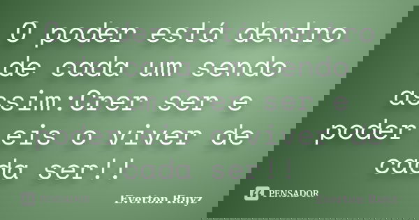 O poder está dentro de cada um sendo assim:Crer ser e poder eis o viver de cada ser!!... Frase de Everton Ruyz.
