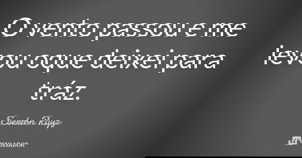 O vento passou e me levou oque deixei para tráz.... Frase de Everton Ruyz.
