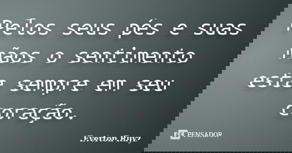 Pelos seus pés e suas mãos o sentimento esta sempre em seu coração.... Frase de Everton Ruyz.