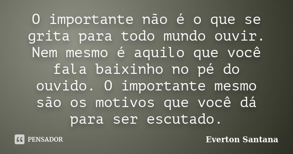 O importante não é o que se grita para todo mundo ouvir. Nem mesmo é aquilo que você fala baixinho no pé do ouvido. O importante mesmo são os motivos que você d... Frase de Everton Santana.