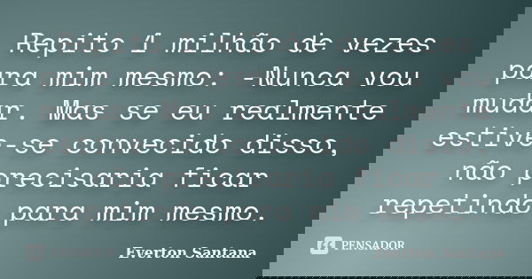 Repito 1 milhão de vezes para mim mesmo: -Nunca vou mudar. Mas se eu realmente estive-se convecido disso, não precisaria ficar repetindo para mim mesmo.... Frase de Everton Santana.
