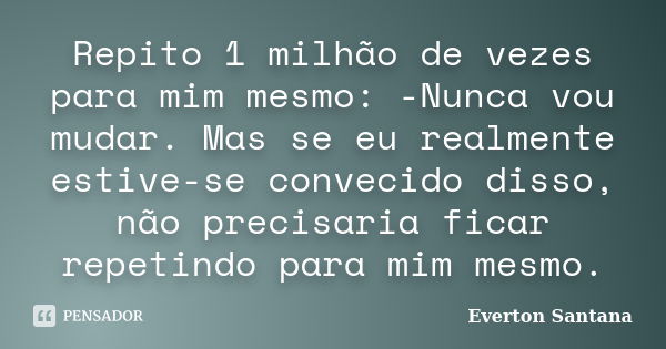 Repito 1 milhão de vezes para mim mesmo: -Nunca vou mudar. Mas se eu realmente estive-se convecido disso, não precisaria ficar repetindo para mim mesmo.... Frase de Everton Santana.