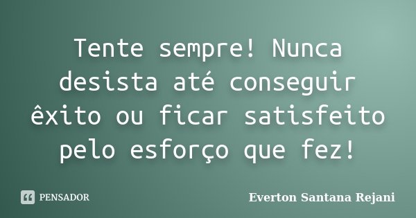 Tente sempre! Nunca desista até conseguir êxito ou ficar satisfeito pelo esforço que fez!... Frase de Everton Santana Rejani.