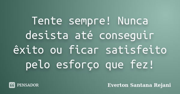 Tente sempre! Nunca desista até conseguir êxito ou ficar satisfeito pelo esforço que fez!... Frase de Everton Santana Rejani.