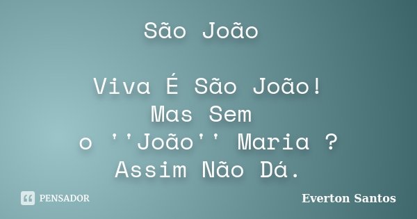 São João Viva É São João! Mas Sem o ''João'' Maria ? Assim Não Dá.... Frase de Everton Santos.