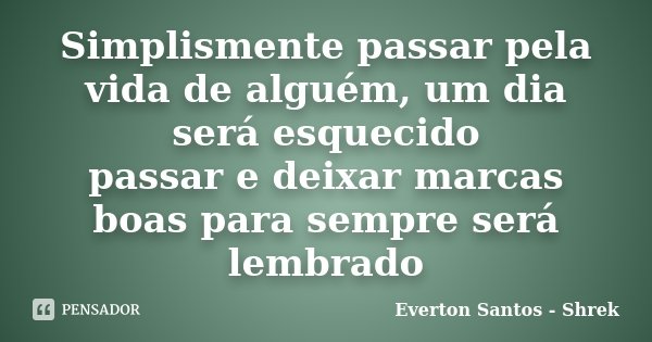 Simplismente passar pela vida de alguém, um dia será esquecido passar e deixar marcas boas para sempre será lembrado... Frase de Everton Santos - Shrek.
