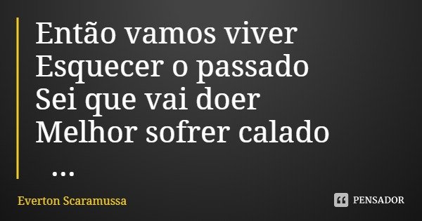 Então vamos viver
Esquecer o passado
Sei que vai doer Melhor sofrer calado Não podemos apagar O que já foi escrito Mas podemos mudar
Amar alem infinito.... Frase de Everton Scaramussa.