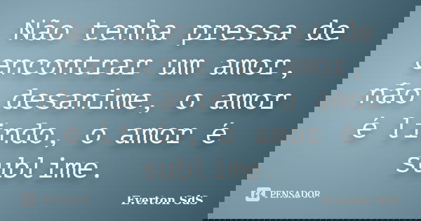Não tenha pressa de encontrar um amor, não desanime, o amor é lindo, o amor é sublime.... Frase de Everton SdS.
