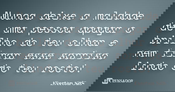 Nunca deixe a maldade de uma pessoa apagar o brilho do teu olhar e nem tirar esse sorriso lindo do teu rosto!... Frase de Everton SdS.