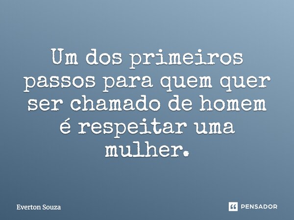 Um dos primeiros passos para quem quer ser chamado de homem é respeitar uma mulher.... Frase de Everton Souza.