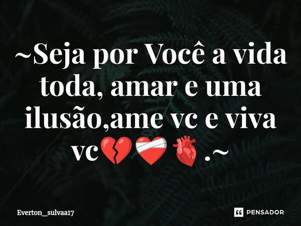 ~Seja por ⁠Você a vida toda, amar e uma ilusão,ame vc e viva vc💔❤️‍🩹🫀.~... Frase de Everton_sulvaa17.