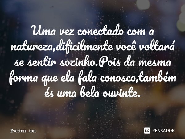 ⁠Uma vez conectado com a natureza,dificilmente você voltará se sentir sozinho.Pois da mesma forma que ela fala conosco,também és uma bela ouvinte.... Frase de Everton_ton.