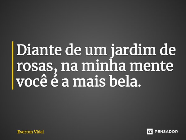 ⁠Diante de um jardim de rosas, na minha mente você é a mais bela.... Frase de Everton Vidal.