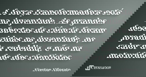 A força transformadora está na juventude. As grandes descobertas da ciência foram produzidas na juventude, no calor da rebeldia, e não na maturidade dos cientis... Frase de Everton Vitorato.