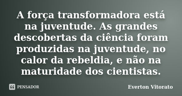 A força transformadora está na juventude. As grandes descobertas da ciência foram produzidas na juventude, no calor da rebeldia, e não na maturidade dos cientis... Frase de Everton Vitorato.