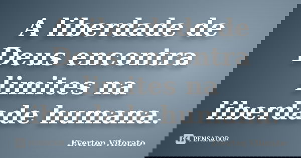 A liberdade de Deus encontra limites na liberdade humana.... Frase de Everton Vitorato.