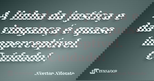 A linha da justiça e da vingança é quase imperceptível. Cuidado!... Frase de Everton Vitorato.