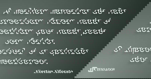 A melhor maneira de não precisar fazer nada é acreditar que nada pode ser feito. O impossível é a opinião dos medíocres.... Frase de Everton Vitorato.