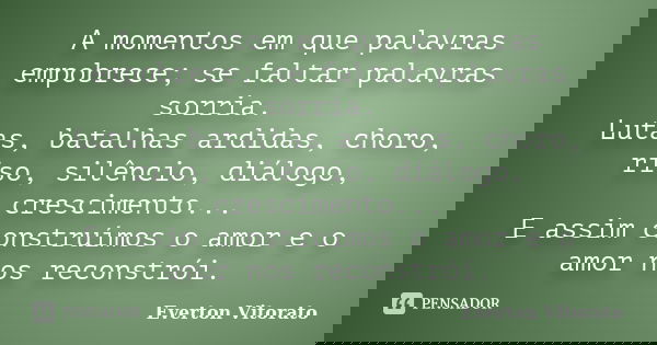 A momentos em que palavras empobrece; se faltar palavras sorria. Lutas, batalhas ardidas, choro, riso, silêncio, diálogo, crescimento... E assim construímos o a... Frase de Everton Vitorato.