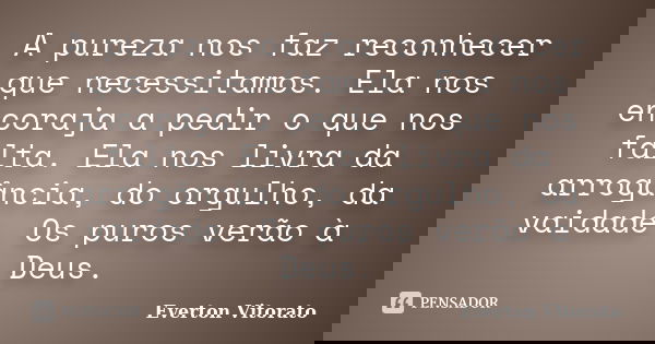 A pureza nos faz reconhecer que necessitamos. Ela nos encoraja a pedir o que nos falta. Ela nos livra da arrogância, do orgulho, da vaidade. Os puros verão à De... Frase de Everton Vitorato.