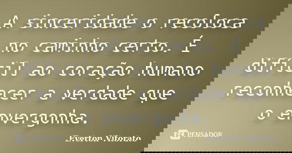 A sinceridade o recoloca no caminho certo. É difícil ao coração humano reconhecer a verdade que o envergonha.... Frase de Everton Vitorato.
