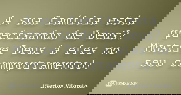 A sua família está precisando de Deus? Mostre Deus à eles no seu comportamento!... Frase de Everton Vitorato.