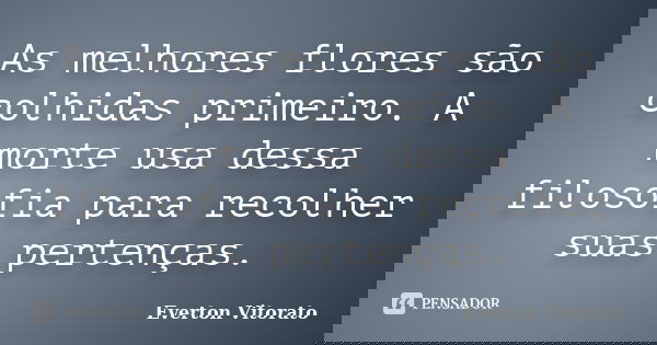 As melhores flores são colhidas primeiro. A morte usa dessa filosofia para recolher suas pertenças.... Frase de Everton Vitorato.