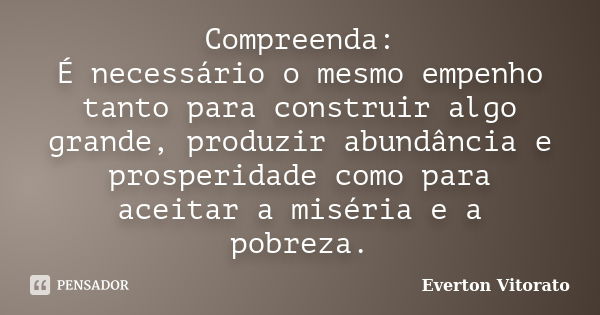 Compreenda: É necessário o mesmo empenho tanto para construir algo grande, produzir abundância e prosperidade como para aceitar a miséria e a pobreza.... Frase de Everton Vitorato.