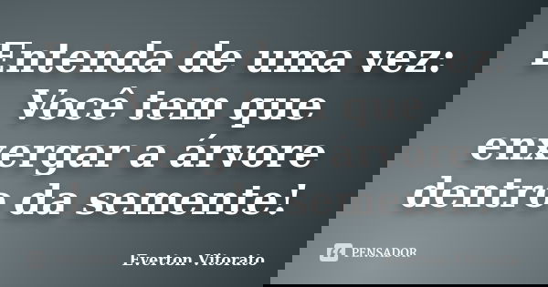 Entenda de uma vez: Você tem que enxergar a árvore dentro da semente!... Frase de Everton Vitorato.