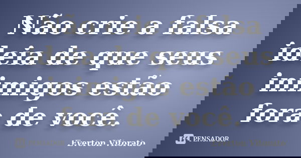 Não crie a falsa ideia de que seus inimigos estão fora de você.... Frase de Everton Vitorato.