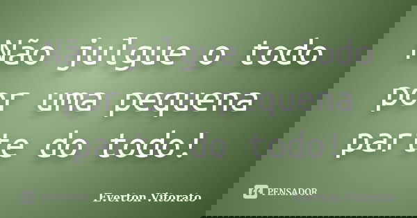 Não julgue o todo por uma pequena parte do todo!... Frase de Everton Vitorato.