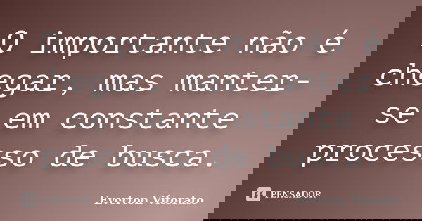 O importante não é chegar, mas manter-se em constante processo de busca.... Frase de Everton Vitorato.